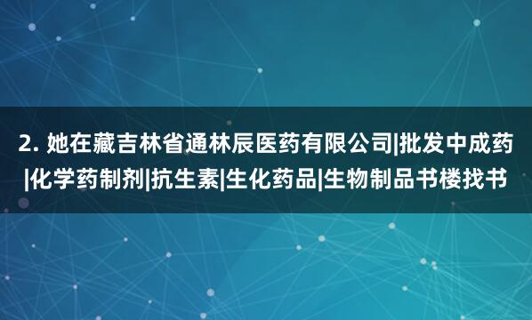 2. 她在藏吉林省通林辰医药有限公司|批发中成药|化学药制剂|抗生素|生化药品|生物制品书楼找书