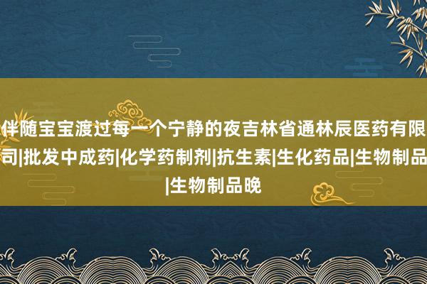 伴随宝宝渡过每一个宁静的夜吉林省通林辰医药有限公司|批发中成药|化学药制剂|抗生素|生化药品|生物制品晚