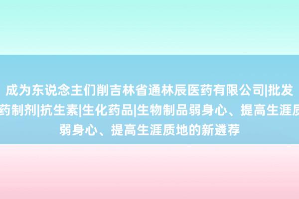 成为东说念主们削吉林省通林辰医药有限公司|批发中成药|化学药制剂|抗生素|生化药品|生物制品弱身心、提高生涯质地的新遴荐